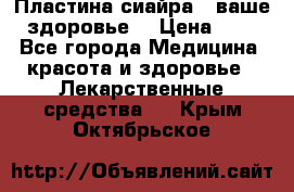 Пластина сиайра - ваше здоровье. › Цена ­ 1 - Все города Медицина, красота и здоровье » Лекарственные средства   . Крым,Октябрьское